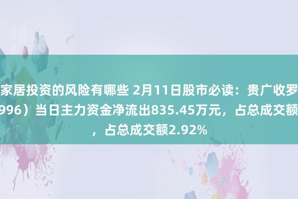 家居投资的风险有哪些 2月11日股市必读：贵广收罗（600996）当日主力资金净流出835.45万元，占总成交额2.92%