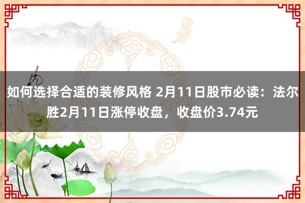 如何选择合适的装修风格 2月11日股市必读：法尔胜2月11日涨停收盘，收盘价3.74元