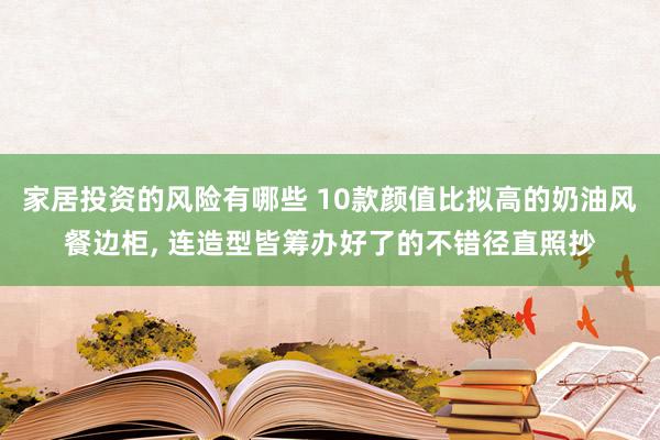 家居投资的风险有哪些 10款颜值比拟高的奶油风餐边柜, 连造型皆筹办好了的不错径直照抄