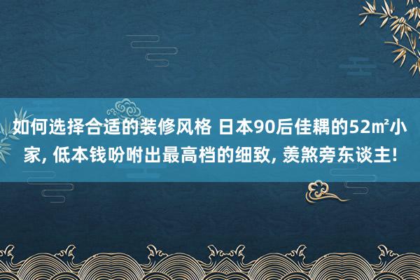 如何选择合适的装修风格 日本90后佳耦的52㎡小家, 低本钱吩咐出最高档的细致, 羡煞旁东谈主!