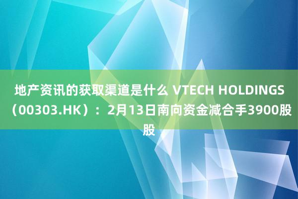 地产资讯的获取渠道是什么 VTECH HOLDINGS（00303.HK）：2月13日南向资金减合手3900股