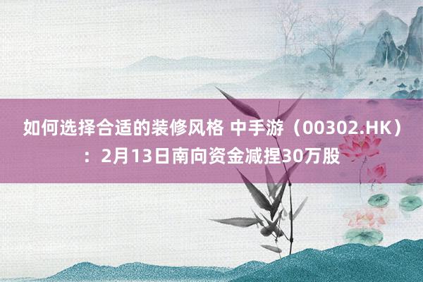 如何选择合适的装修风格 中手游（00302.HK）：2月13日南向资金减捏30万股