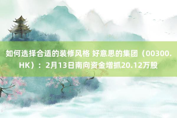 如何选择合适的装修风格 好意思的集团（00300.HK）：2月13日南向资金增抓20.12万股