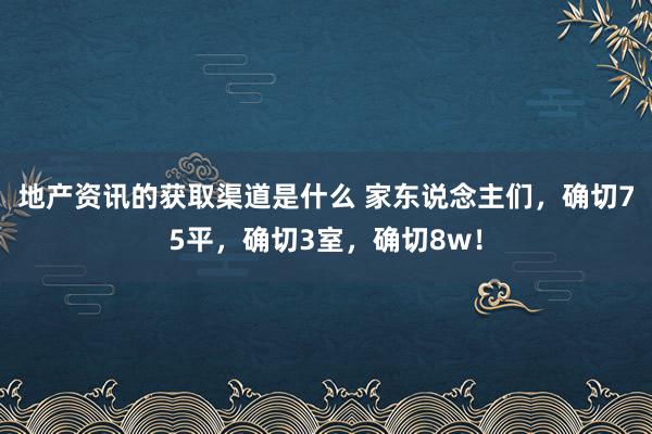 地产资讯的获取渠道是什么 家东说念主们，确切75平，确切3室，确切8w！