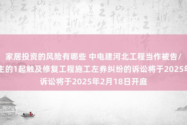 家居投资的风险有哪些 中电建河北工程当作被告/被上诉东说念主的1起触及修复工程施工左券纠纷的诉讼将于2025年2月18日开庭