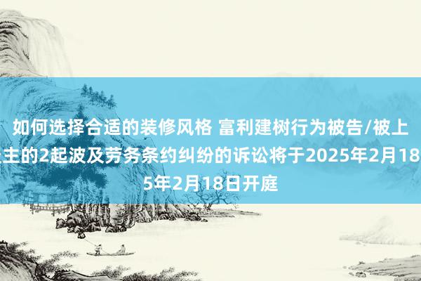 如何选择合适的装修风格 富利建树行为被告/被上诉东谈主的2起波及劳务条约纠纷的诉讼将于2025年2月18日开庭