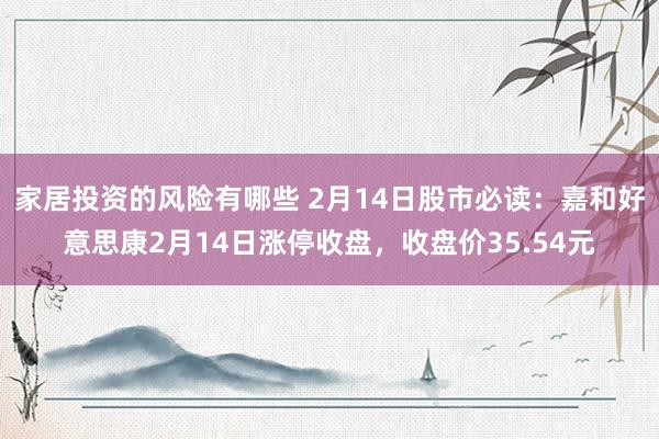 家居投资的风险有哪些 2月14日股市必读：嘉和好意思康2月14日涨停收盘，收盘价35.54元