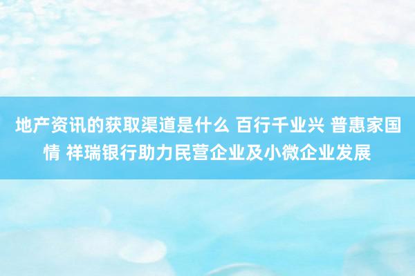 地产资讯的获取渠道是什么 百行千业兴 普惠家国情 祥瑞银行助力民营企业及小微企业发展