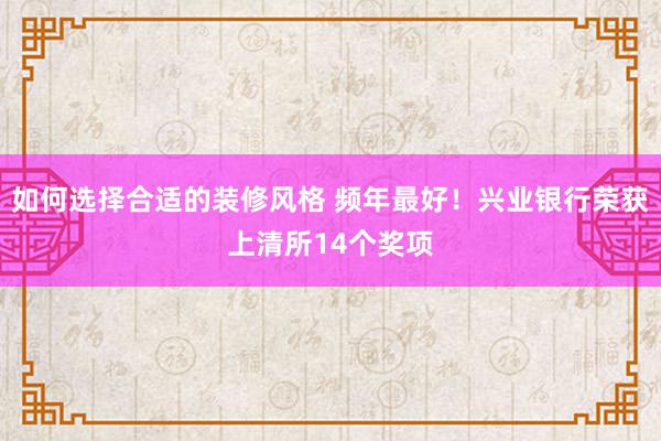 如何选择合适的装修风格 频年最好！兴业银行荣获上清所14个奖项