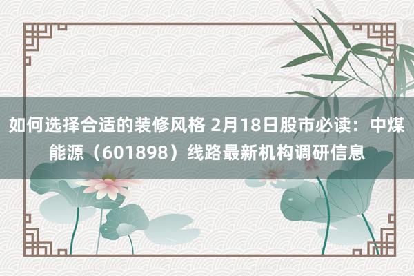 如何选择合适的装修风格 2月18日股市必读：中煤能源（601898）线路最新机构调研信息