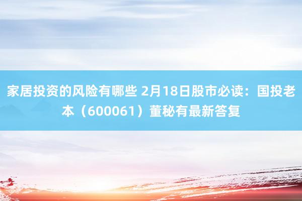 家居投资的风险有哪些 2月18日股市必读：国投老本（600061）董秘有最新答复