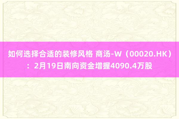 如何选择合适的装修风格 商汤-W（00020.HK）：2月19日南向资金增握4090.4万股