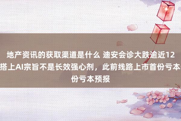 地产资讯的获取渠道是什么 迪安会诊大跌逾近12%，搭上AI宗旨不是长效强心剂，此前线路上市首份亏本预报