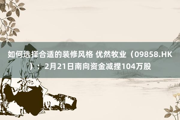 如何选择合适的装修风格 优然牧业（09858.HK）：2月21日南向资金减捏104万股