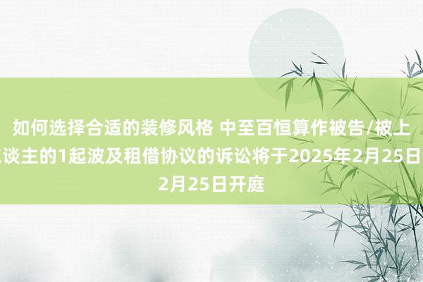 如何选择合适的装修风格 中至百恒算作被告/被上诉东谈主的1起波及租借协议的诉讼将于2025年2月25日开庭