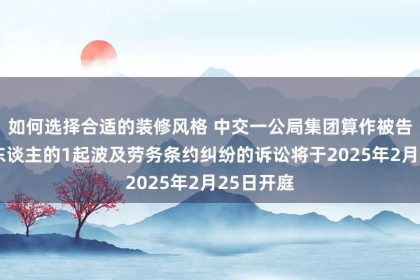 如何选择合适的装修风格 中交一公局集团算作被告/被上诉东谈主的1起波及劳务条约纠纷的诉讼将于2025年2月25日开庭