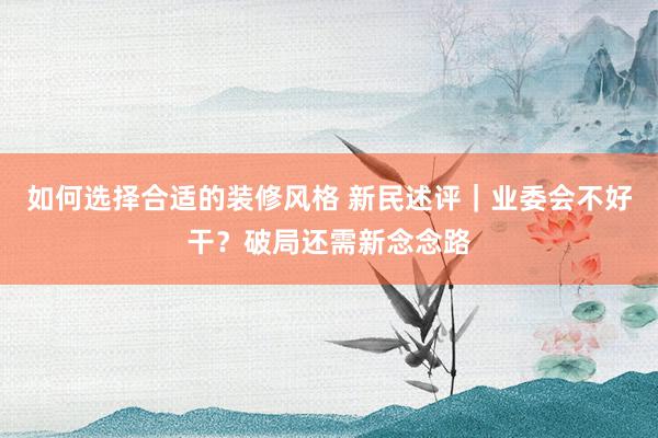 如何选择合适的装修风格 新民述评｜业委会不好干？破局还需新念念路