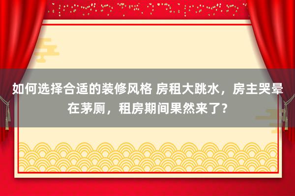 如何选择合适的装修风格 房租大跳水，房主哭晕在茅厕，租房期间果然来了？