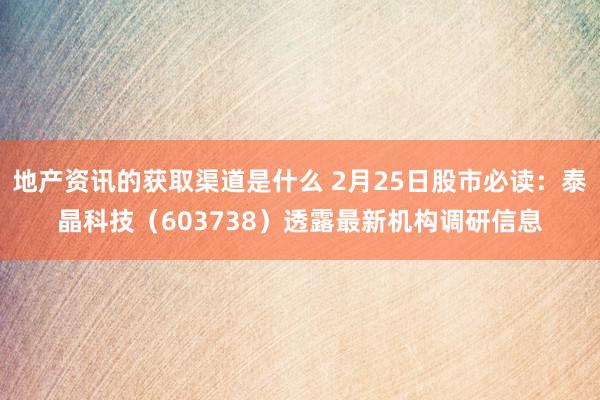 地产资讯的获取渠道是什么 2月25日股市必读：泰晶科技（603738）透露最新机构调研信息