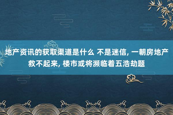 地产资讯的获取渠道是什么 不是迷信, 一朝房地产救不起来, 楼市或将濒临着五浩劫题