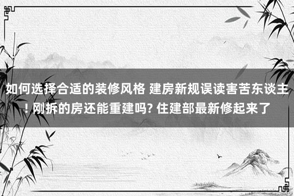 如何选择合适的装修风格 建房新规误读害苦东谈主! 刚拆的房还能重建吗? 住建部最新修起来了