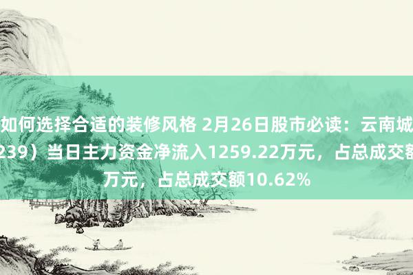 如何选择合适的装修风格 2月26日股市必读：云南城投（600239）当日主力资金净流入1259.22万元，占总成交额10.62%