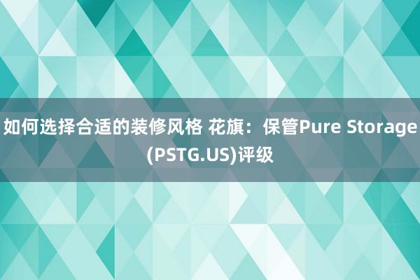 如何选择合适的装修风格 花旗：保管Pure Storage(PSTG.US)评级