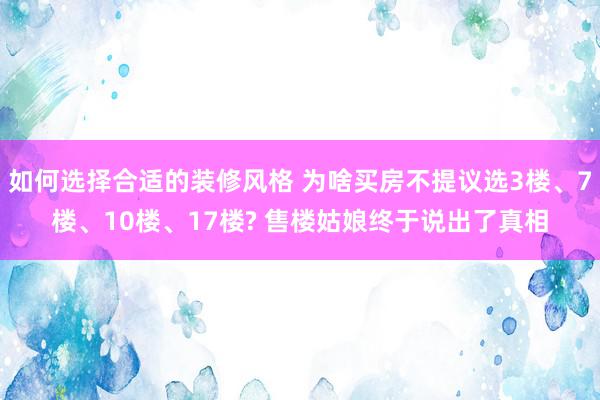 如何选择合适的装修风格 为啥买房不提议选3楼、7楼、10楼、17楼? 售楼姑娘终于说出了真相