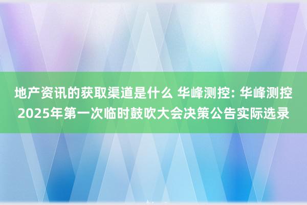 地产资讯的获取渠道是什么 华峰测控: 华峰测控2025年第一次临时鼓吹大会决策公告实际选录