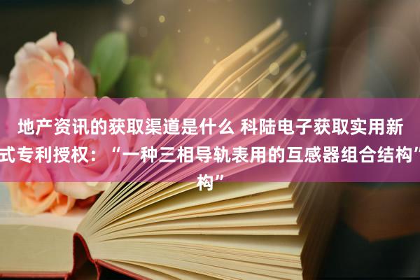 地产资讯的获取渠道是什么 科陆电子获取实用新式专利授权：“一种三相导轨表用的互感器组合结构”