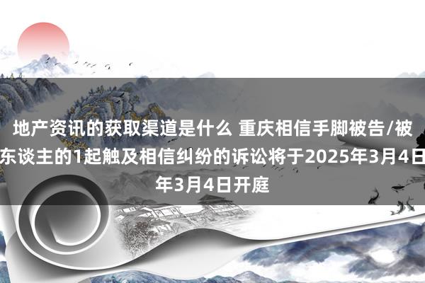 地产资讯的获取渠道是什么 重庆相信手脚被告/被上诉东谈主的1起触及相信纠纷的诉讼将于2025年3月4日开庭