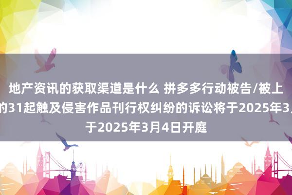 地产资讯的获取渠道是什么 拼多多行动被告/被上诉东谈主的31起触及侵害作品刊行权纠纷的诉讼将于2025年3月4日开庭