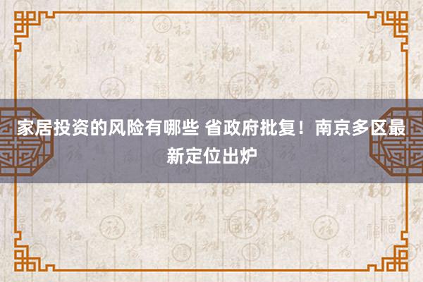 家居投资的风险有哪些 省政府批复！南京多区最新定位出炉