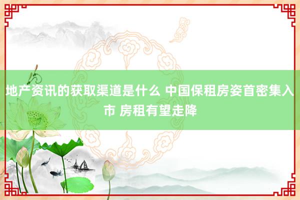 地产资讯的获取渠道是什么 中国保租房姿首密集入市 房租有望走降