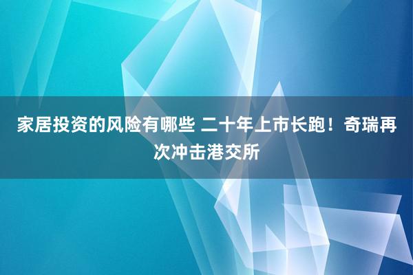 家居投资的风险有哪些 二十年上市长跑！奇瑞再次冲击港交所