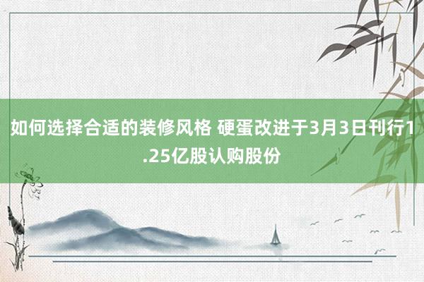 如何选择合适的装修风格 硬蛋改进于3月3日刊行1.25亿股认购股份