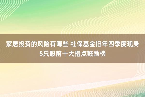 家居投资的风险有哪些 社保基金旧年四季度现身5只股前十大指点鼓励榜