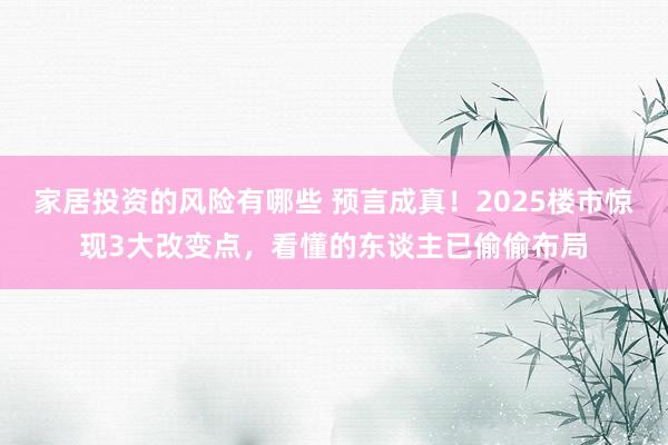 家居投资的风险有哪些 预言成真！2025楼市惊现3大改变点，看懂的东谈主已偷偷布局