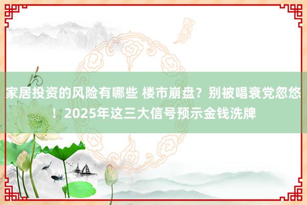 家居投资的风险有哪些 楼市崩盘？别被唱衰党忽悠！2025年这三大信号预示金钱洗牌