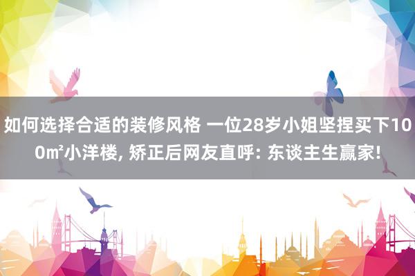 如何选择合适的装修风格 一位28岁小姐坚捏买下100㎡小洋楼, 矫正后网友直呼: 东谈主生赢家!