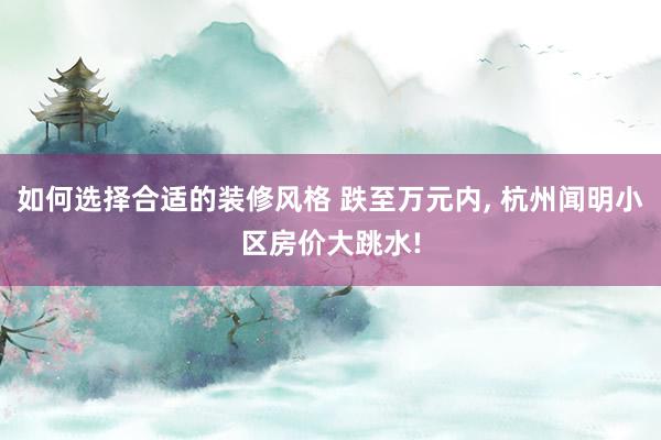 如何选择合适的装修风格 跌至万元内, 杭州闻明小区房价大跳水!