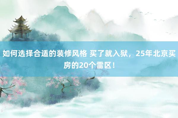 如何选择合适的装修风格 买了就入狱，25年北京买房的20个雷区！