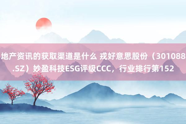 地产资讯的获取渠道是什么 戎好意思股份（301088.SZ）妙盈科技ESG评级CCC，行业排行第152