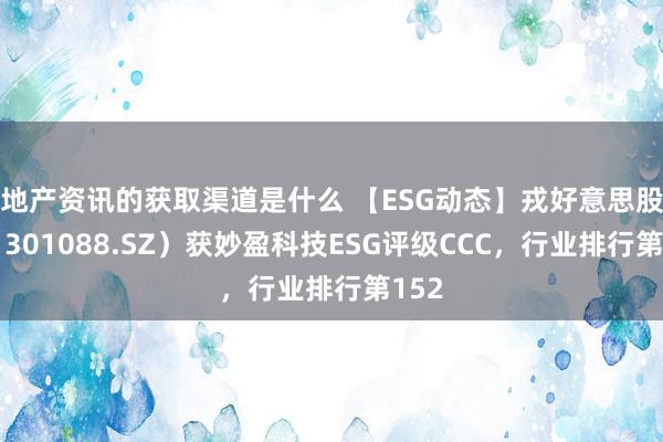 地产资讯的获取渠道是什么 【ESG动态】戎好意思股份（301088.SZ）获妙盈科技ESG评级CCC，行业排行第152