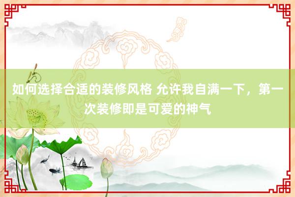 如何选择合适的装修风格 允许我自满一下，第一次装修即是可爱的神气