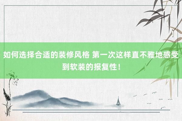 如何选择合适的装修风格 第一次这样直不雅地感受到软装的报复性！