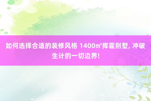 如何选择合适的装修风格 1400㎡挥霍别墅, 冲破生计的一切边界!