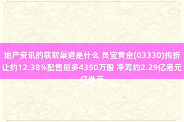 地产资讯的获取渠道是什么 灵宝黄金(03330)拟折让约12.38%配售最多4350万股 净筹约2.29亿港元