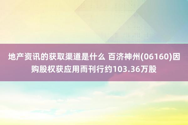 地产资讯的获取渠道是什么 百济神州(06160)因购股权获应用而刊行约103.36万股