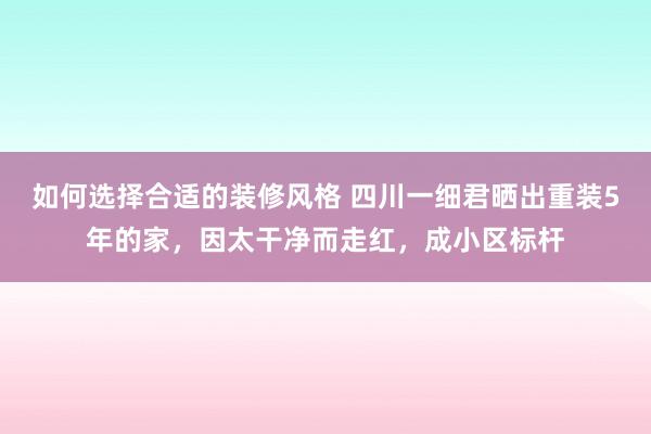 如何选择合适的装修风格 四川一细君晒出重装5年的家，因太干净而走红，成小区标杆